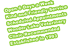 Open 6 Days a week.  Kind and Friendly Service.  Scheduled Appointments.  Wonder Lake Veterinary Clinic Aproved.  Established in 1993.